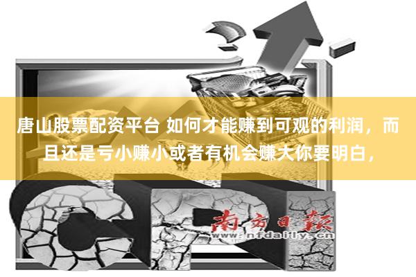 唐山股票配资平台 如何才能赚到可观的利润，而且还是亏小赚小或者有机会赚大你要明白，