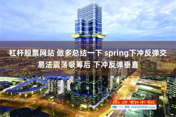 杠杆股票网站 做多总结一下 spring下冲反弹交易法震荡吸筹后 下冲反弹垂直