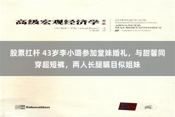 股票扛杆 43岁李小璐参加堂妹婚礼，与甜馨同穿超短裤，两人长腿瞩目似姐妹