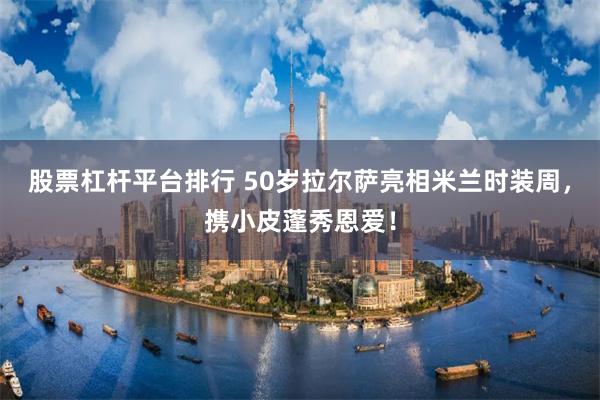 股票杠杆平台排行 50岁拉尔萨亮相米兰时装周，携小皮蓬秀恩爱！