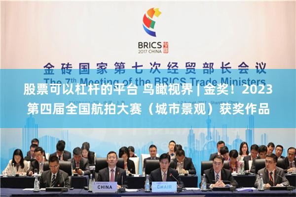 股票可以杠杆的平台 鸟瞰视界 | 金奖！2023第四届全国航拍大赛（城市景观）获奖作品