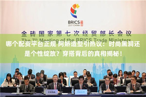 哪个配资平台正规 阿娇造型引热议：时尚黑洞还是个性绽放？穿搭背后的真相揭秘！