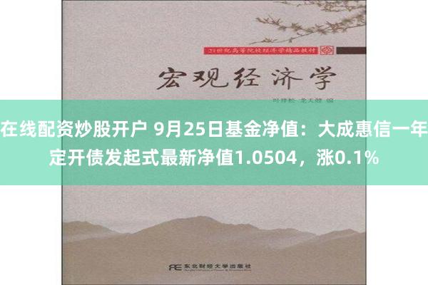在线配资炒股开户 9月25日基金净值：大成惠信一年定开债发起式最新净值1.0504，涨0.1%