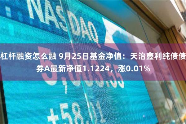 杠杆融资怎么融 9月25日基金净值：天治鑫利纯债债券A最新净值1.1224，涨0.01%