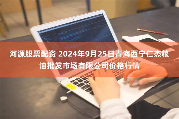 河源股票配资 2024年9月25日青海西宁仁杰粮油批发市场有限公司价格行情