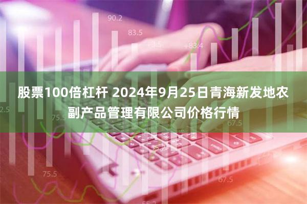 股票100倍杠杆 2024年9月25日青海新发地农副产品管理有限公司价格行情