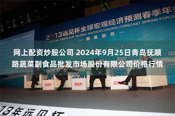 网上配资炒股公司 2024年9月25日青岛抚顺路蔬菜副食品批发市场股份有限公司价格行情