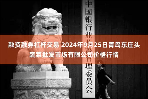 融资融券杠杆交易 2024年9月25日青岛东庄头蔬菜批发市场有限公司价格行情