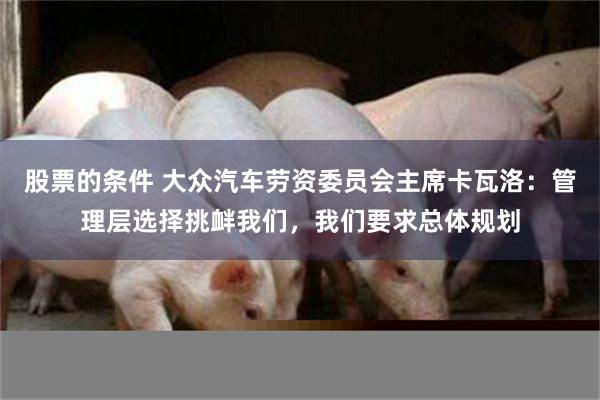 股票的条件 大众汽车劳资委员会主席卡瓦洛：管理层选择挑衅我们，我们要求总体规划