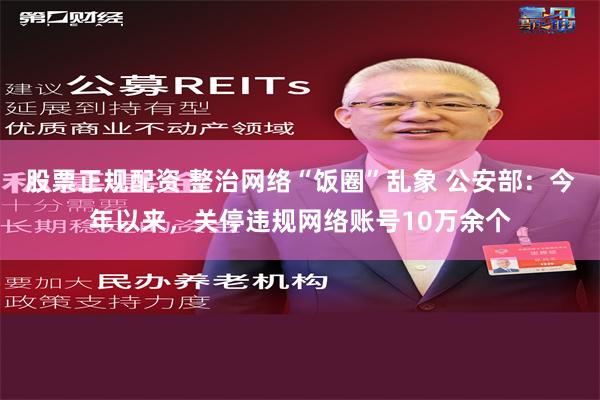 股票正规配资 整治网络“饭圈”乱象 公安部：今年以来，关停违规网络账号10万余个