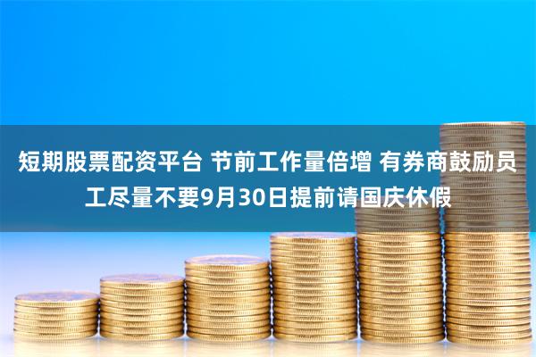 短期股票配资平台 节前工作量倍增 有券商鼓励员工尽量不要9月30日提前请国庆休假