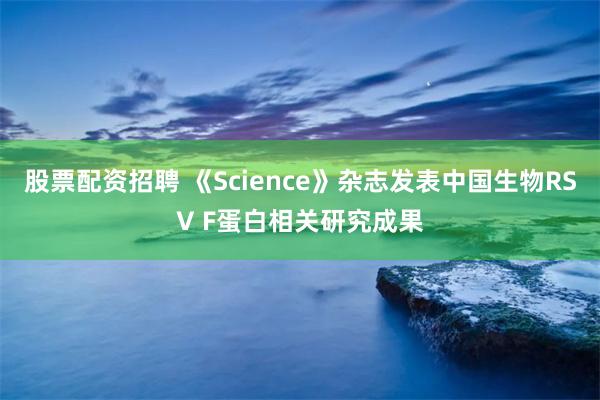 股票配资招聘 《Science》杂志发表中国生物RSV F蛋白相关研究成果