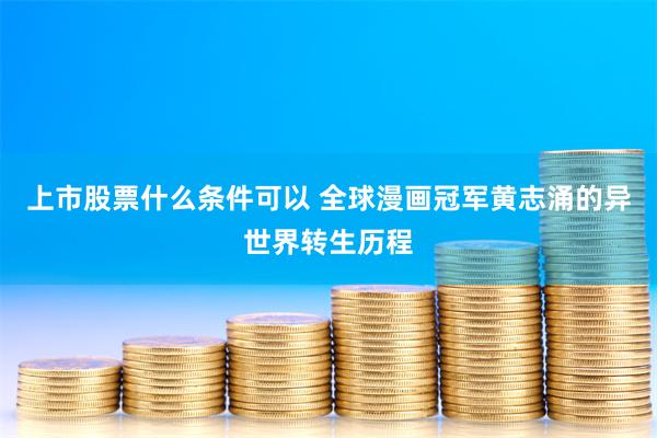 上市股票什么条件可以 全球漫画冠军黄志涌的异世界转生历程