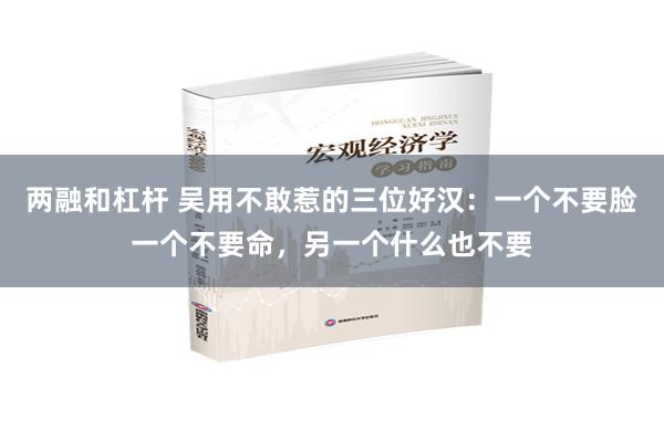 两融和杠杆 吴用不敢惹的三位好汉：一个不要脸一个不要命，另一个什么也不要