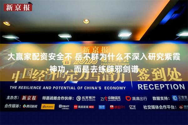 大赢家配资安全不 岳不群为什么不深入研究紫霞神功，而是去练辟邪剑谱