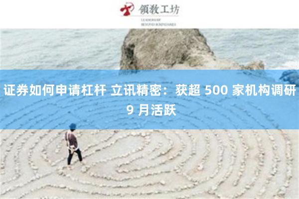 证券如何申请杠杆 立讯精密：获超 500 家机构调研 9 月活跃