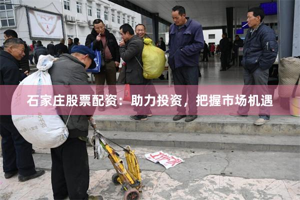 石家庄股票配资：助力投资，把握市场机遇