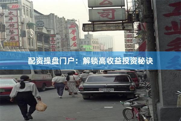 配资操盘门户：解锁高收益投资秘诀