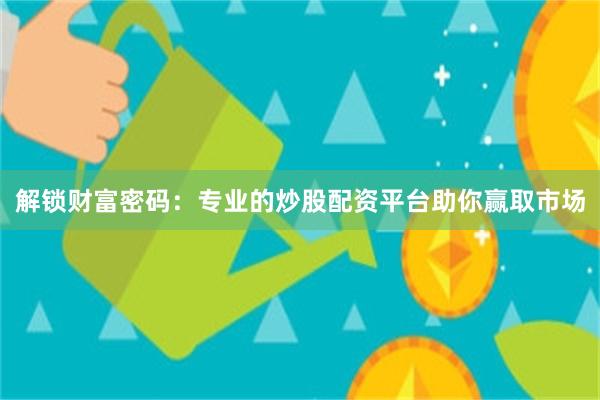 解锁财富密码：专业的炒股配资平台助你赢取市场