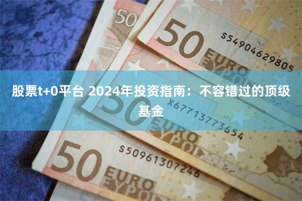 股票t+0平台 2024年投资指南：不容错过的顶级基金