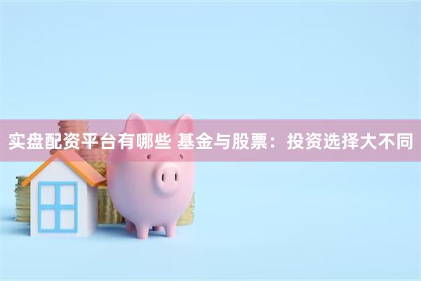 实盘配资平台有哪些 基金与股票：投资选择大不同