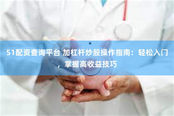 51配资查询平台 加杠杆炒股操作指南：轻松入门，掌握高收益技巧