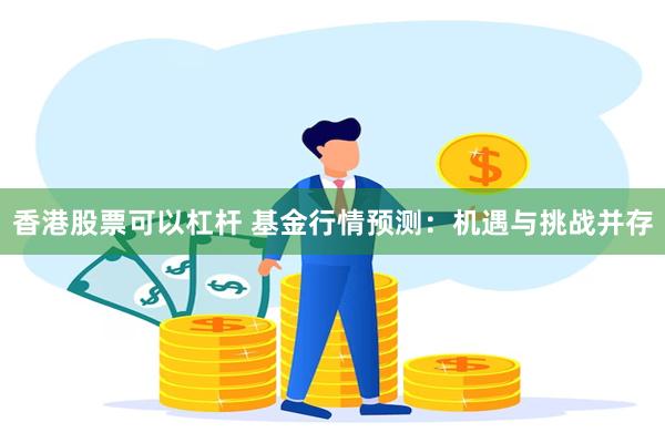 香港股票可以杠杆 基金行情预测：机遇与挑战并存