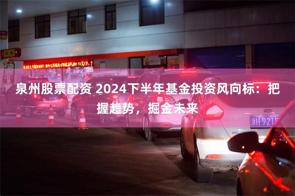 泉州股票配资 2024下半年基金投资风向标：把握趋势，掘金未来