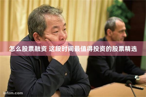 怎么股票融资 这段时间最值得投资的股票精选