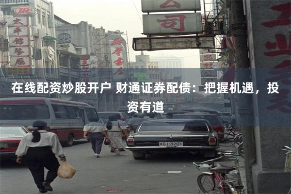 在线配资炒股开户 财通证券配债：把握机遇，投资有道