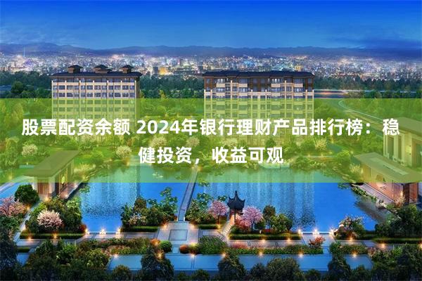 股票配资余额 2024年银行理财产品排行榜：稳健投资，收益可观