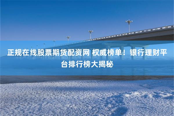 正规在线股票期货配资网 权威榜单！银行理财平台排行榜大揭秘