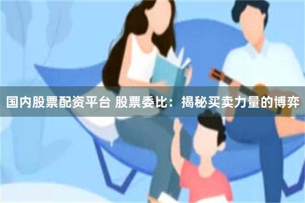 国内股票配资平台 股票委比：揭秘买卖力量的博弈