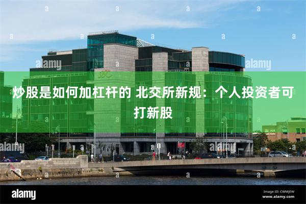 炒股是如何加杠杆的 北交所新规：个人投资者可打新股