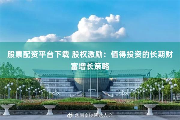 股票配资平台下载 股权激励：值得投资的长期财富增长策略