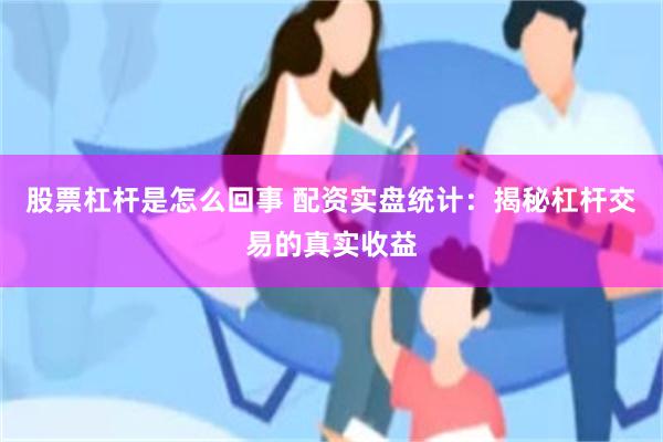 股票杠杆是怎么回事 配资实盘统计：揭秘杠杆交易的真实收益