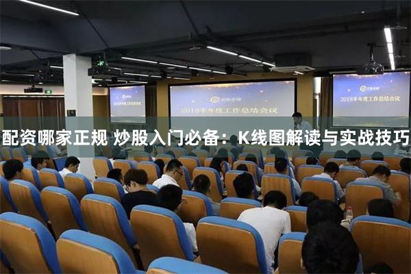 配资哪家正规 炒股入门必备：K线图解读与实战技巧
