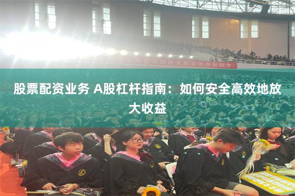 股票配资业务 A股杠杆指南:如何安全高效地放大收益