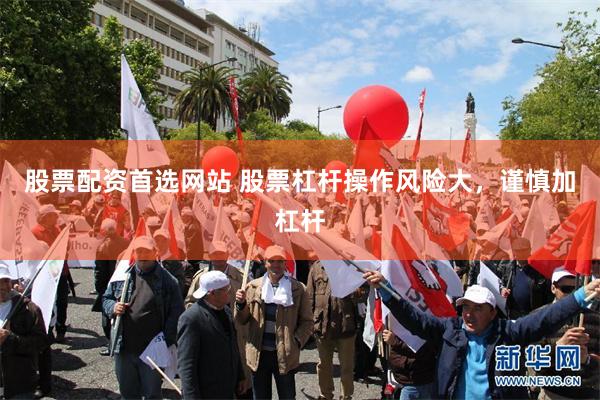 股票配资首选网站 股票杠杆操作风险大，谨慎加杠杆