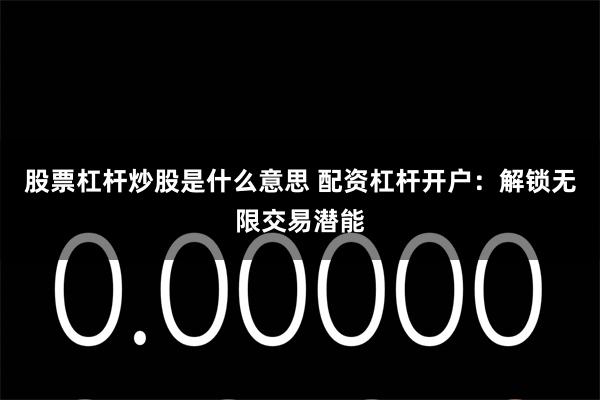 股票杠杆炒股是什么意思 配资杠杆开户：解锁无限交易潜能