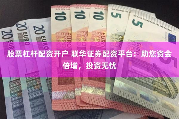 股票杠杆配资开户 联华证券配资平台：助您资金倍增，投资无忧