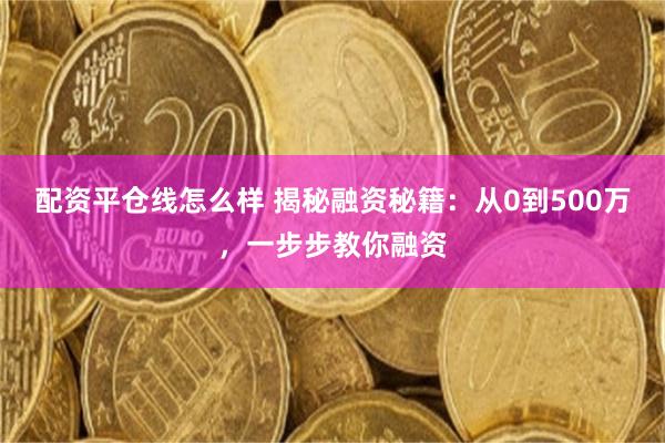配资平仓线怎么样 揭秘融资秘籍：从0到500万，一步步教你融资
