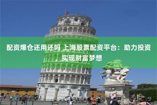 配资爆仓还用还吗 上海股票配资平台：助力投资，实现财富梦想