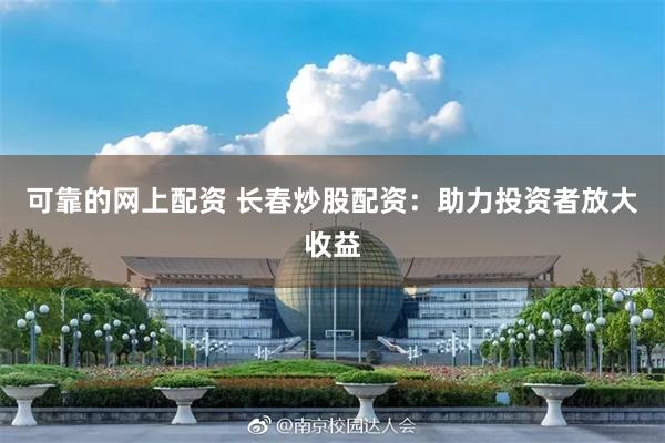 可靠的网上配资 长春炒股配资：助力投资者放大收益