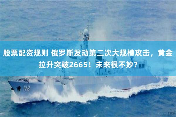 股票配资规则 俄罗斯发动第二次大规模攻击，黄金拉升突破2665！未来很不妙？