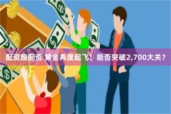 配资股配资 黄金再度起飞！能否突破2,700大关？