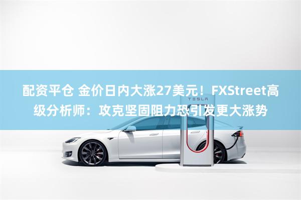 配资平仓 金价日内大涨27美元！FXStreet高级分析师：攻克坚固阻力恐引发更大涨势