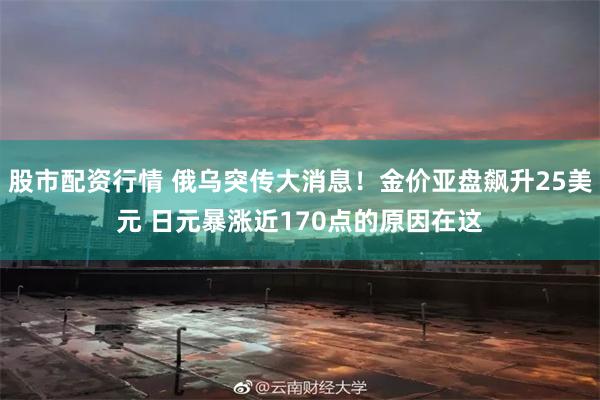 股市配资行情 俄乌突传大消息！金价亚盘飙升25美元 日元暴涨近170点的原因在这
