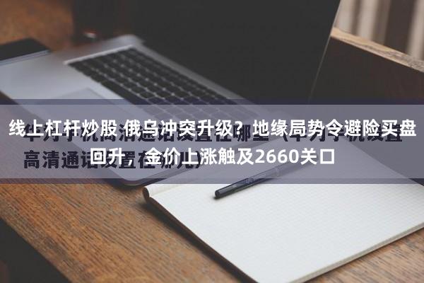 线上杠杆炒股 俄乌冲突升级？地缘局势令避险买盘回升，金价上涨触及2660关口