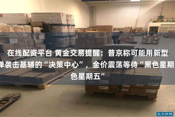 在线配资平台 黄金交易提醒：普京称可能用新型导弹袭击基辅的“决策中心”，金价震荡等待“黑色星期五”